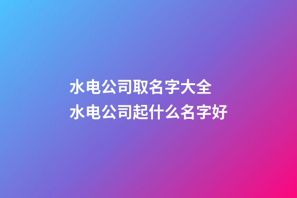 水电公司取名字大全 水电公司起什么名字好-第1张-公司起名-玄机派